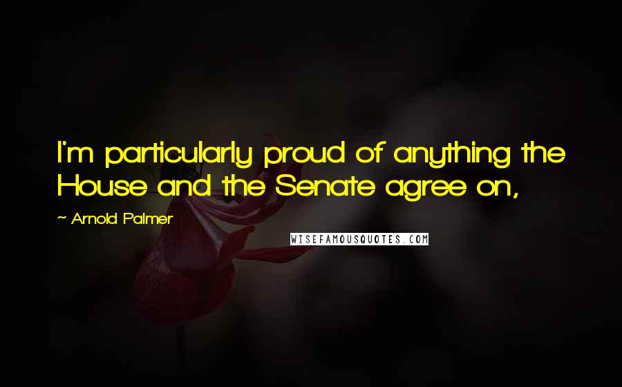 Arnold Palmer Quotes: I'm particularly proud of anything the House and the Senate agree on,