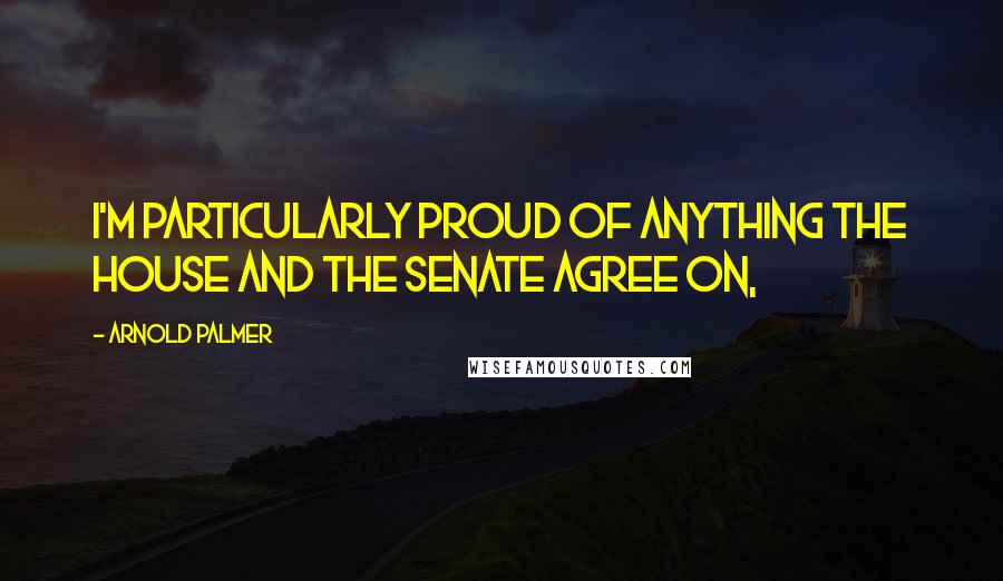 Arnold Palmer Quotes: I'm particularly proud of anything the House and the Senate agree on,