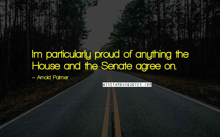 Arnold Palmer Quotes: I'm particularly proud of anything the House and the Senate agree on,