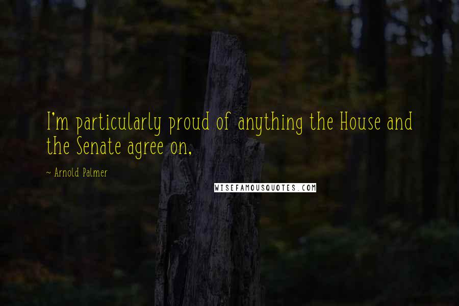 Arnold Palmer Quotes: I'm particularly proud of anything the House and the Senate agree on,