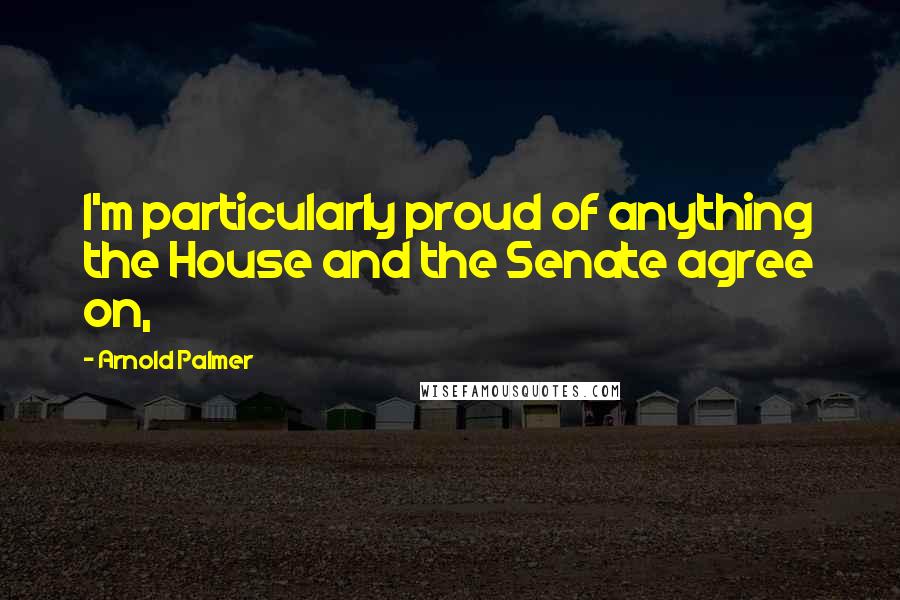 Arnold Palmer Quotes: I'm particularly proud of anything the House and the Senate agree on,