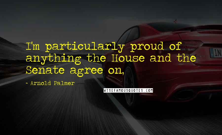 Arnold Palmer Quotes: I'm particularly proud of anything the House and the Senate agree on,