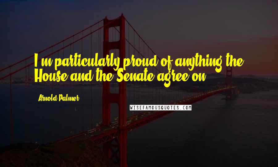 Arnold Palmer Quotes: I'm particularly proud of anything the House and the Senate agree on,