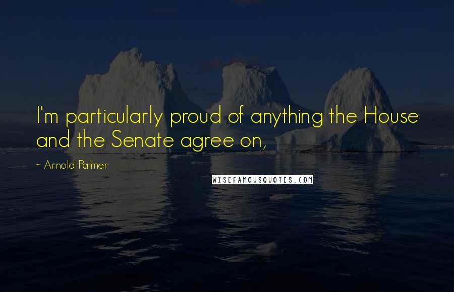 Arnold Palmer Quotes: I'm particularly proud of anything the House and the Senate agree on,