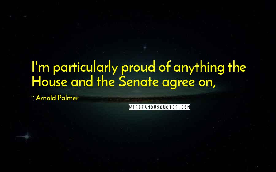 Arnold Palmer Quotes: I'm particularly proud of anything the House and the Senate agree on,