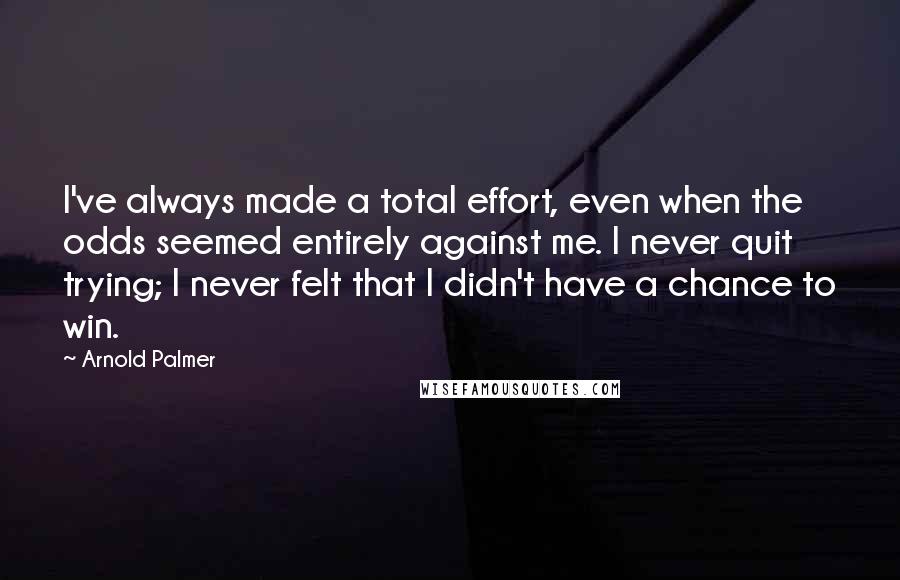 Arnold Palmer Quotes: I've always made a total effort, even when the odds seemed entirely against me. I never quit trying; I never felt that I didn't have a chance to win.