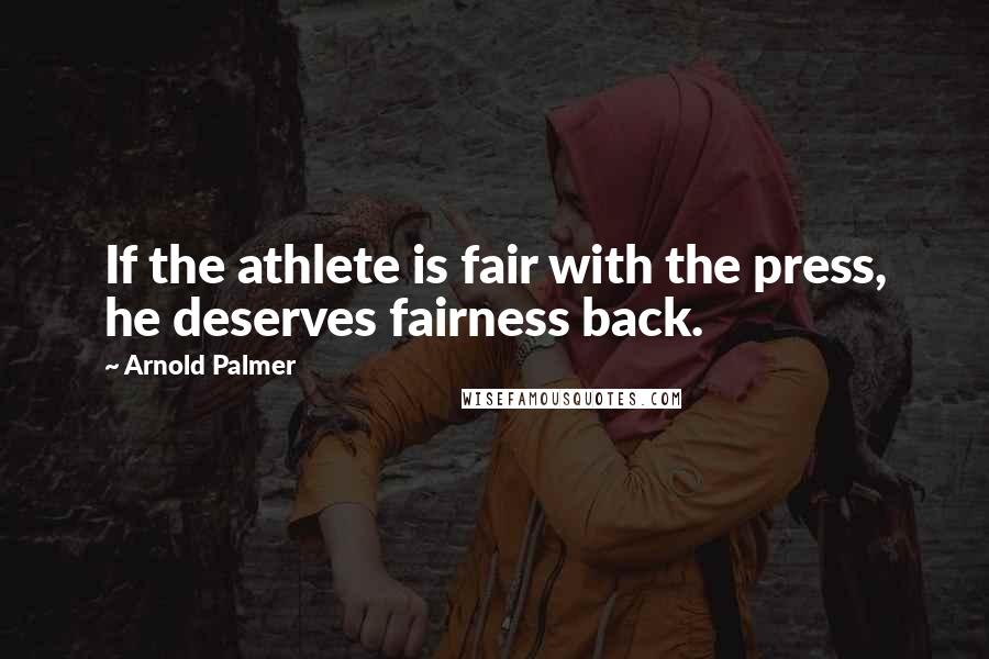 Arnold Palmer Quotes: If the athlete is fair with the press, he deserves fairness back.
