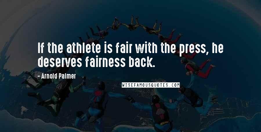 Arnold Palmer Quotes: If the athlete is fair with the press, he deserves fairness back.