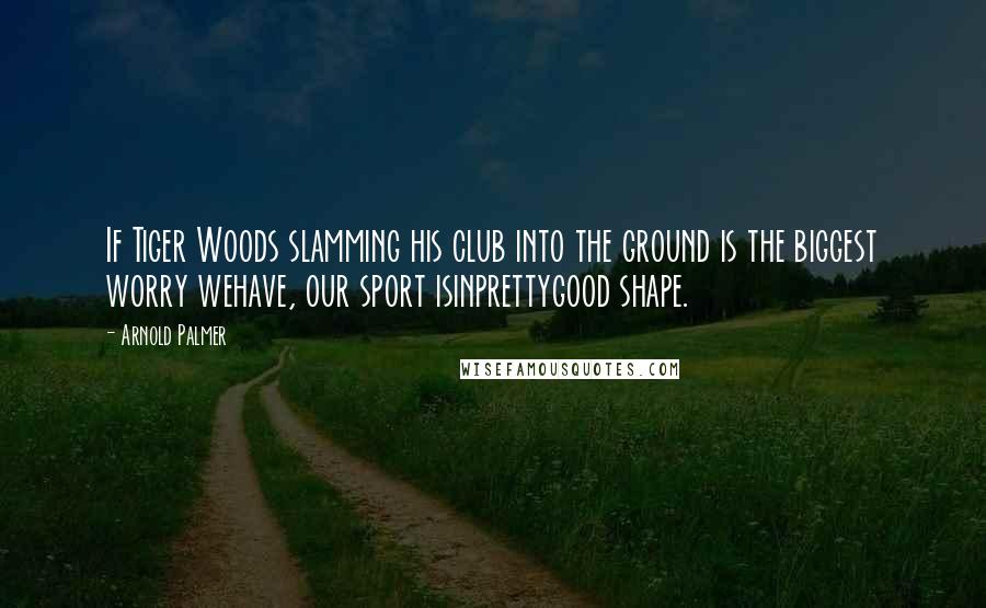 Arnold Palmer Quotes: If Tiger Woods slamming his club into the ground is the biggest worry wehave, our sport isinprettygood shape.