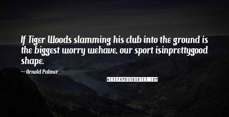 Arnold Palmer Quotes: If Tiger Woods slamming his club into the ground is the biggest worry wehave, our sport isinprettygood shape.