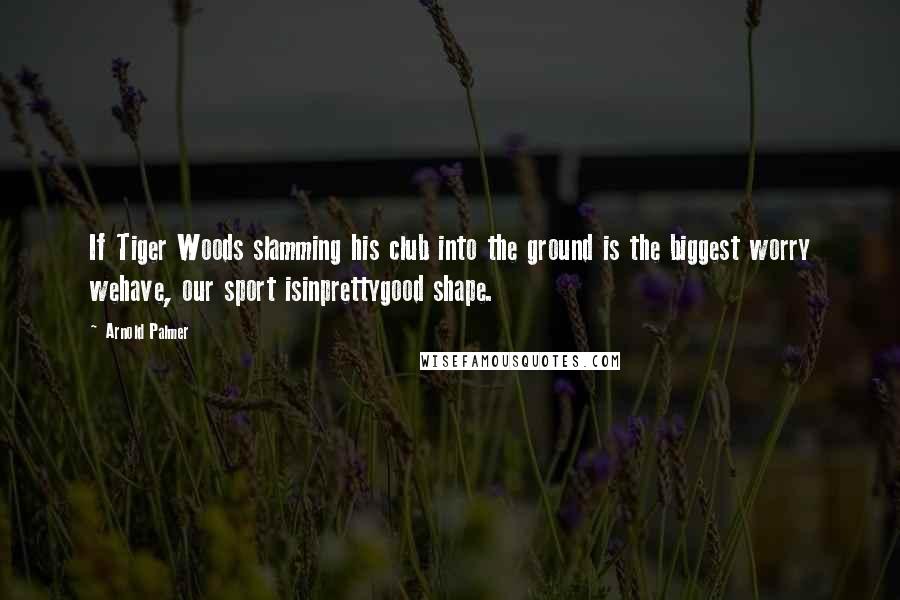 Arnold Palmer Quotes: If Tiger Woods slamming his club into the ground is the biggest worry wehave, our sport isinprettygood shape.