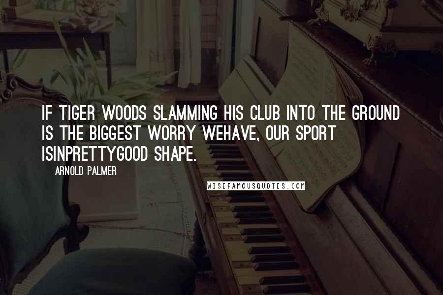 Arnold Palmer Quotes: If Tiger Woods slamming his club into the ground is the biggest worry wehave, our sport isinprettygood shape.