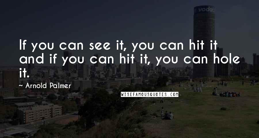 Arnold Palmer Quotes: If you can see it, you can hit it and if you can hit it, you can hole it.