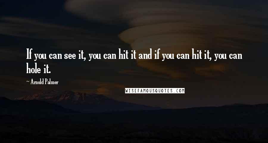 Arnold Palmer Quotes: If you can see it, you can hit it and if you can hit it, you can hole it.