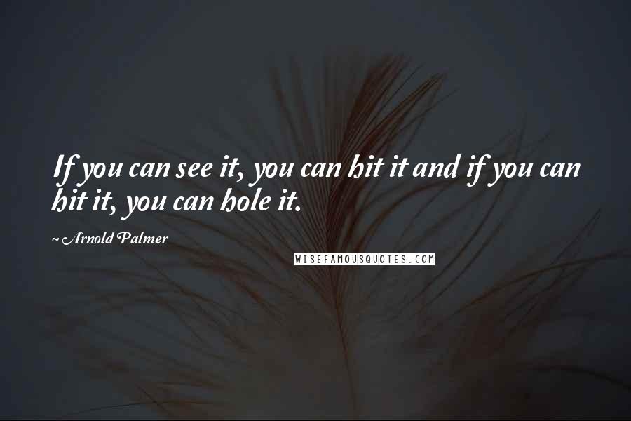 Arnold Palmer Quotes: If you can see it, you can hit it and if you can hit it, you can hole it.