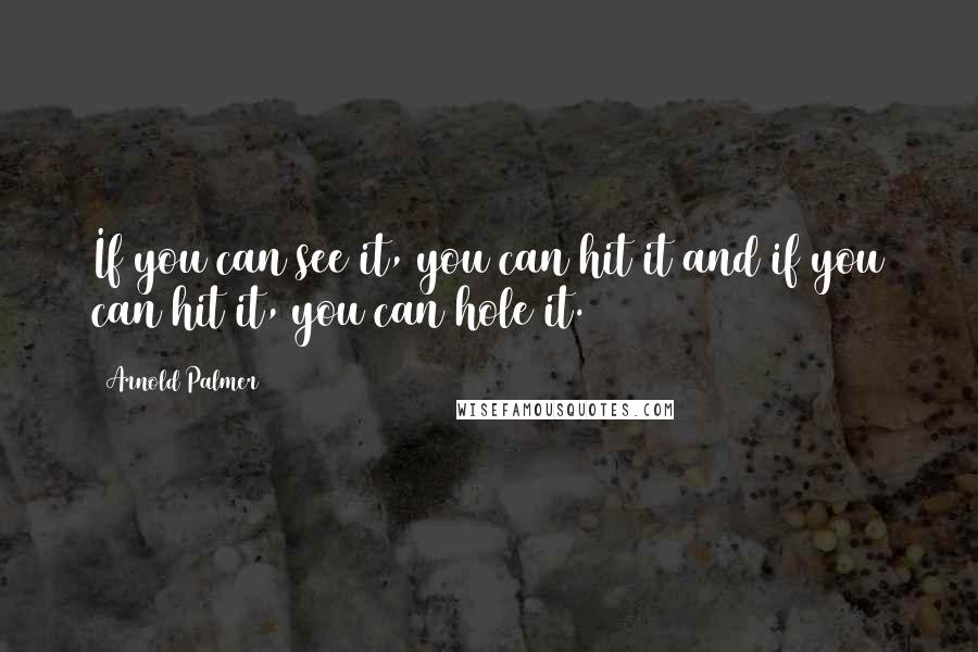 Arnold Palmer Quotes: If you can see it, you can hit it and if you can hit it, you can hole it.