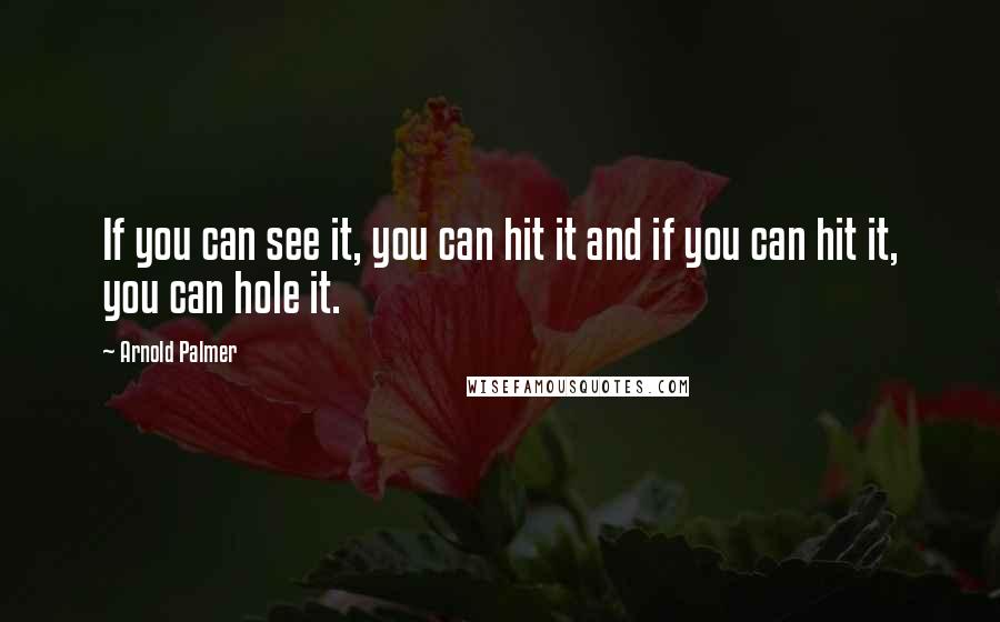 Arnold Palmer Quotes: If you can see it, you can hit it and if you can hit it, you can hole it.