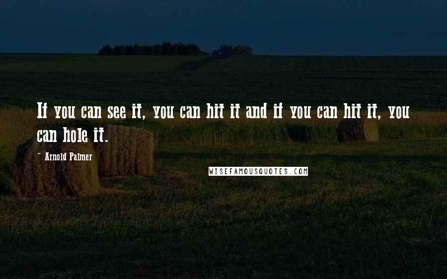 Arnold Palmer Quotes: If you can see it, you can hit it and if you can hit it, you can hole it.