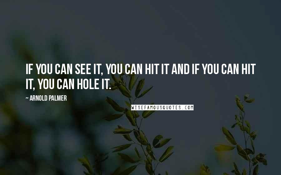 Arnold Palmer Quotes: If you can see it, you can hit it and if you can hit it, you can hole it.