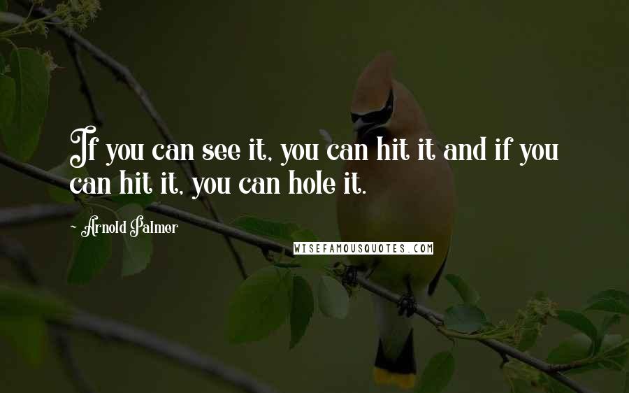 Arnold Palmer Quotes: If you can see it, you can hit it and if you can hit it, you can hole it.