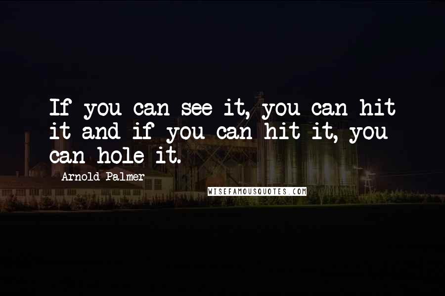 Arnold Palmer Quotes: If you can see it, you can hit it and if you can hit it, you can hole it.