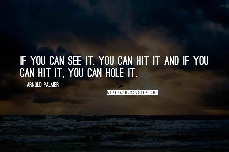 Arnold Palmer Quotes: If you can see it, you can hit it and if you can hit it, you can hole it.