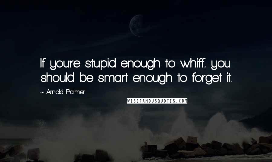 Arnold Palmer Quotes: If you're stupid enough to whiff, you should be smart enough to forget it.