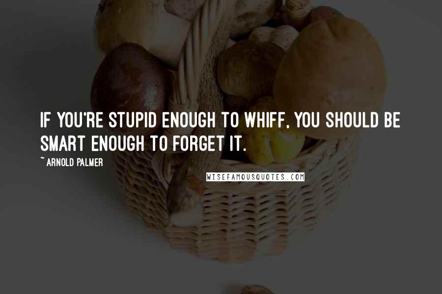 Arnold Palmer Quotes: If you're stupid enough to whiff, you should be smart enough to forget it.