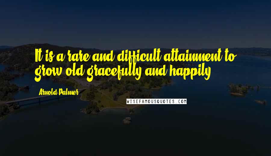 Arnold Palmer Quotes: It is a rare and difficult attainment to grow old gracefully and happily.