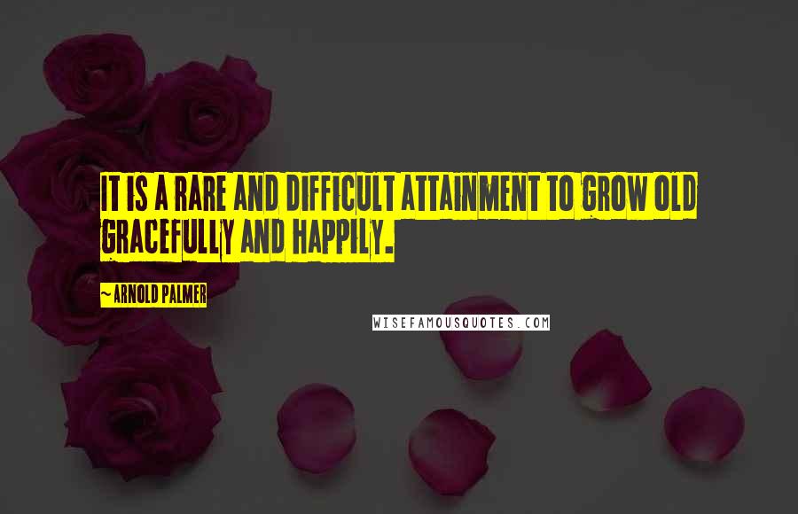 Arnold Palmer Quotes: It is a rare and difficult attainment to grow old gracefully and happily.