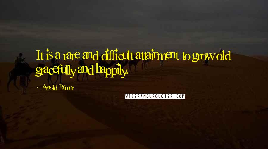 Arnold Palmer Quotes: It is a rare and difficult attainment to grow old gracefully and happily.