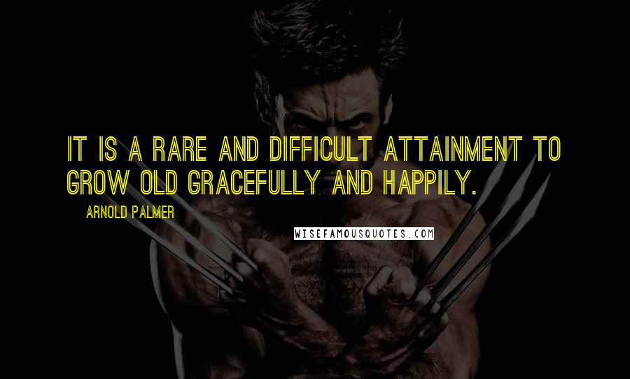 Arnold Palmer Quotes: It is a rare and difficult attainment to grow old gracefully and happily.