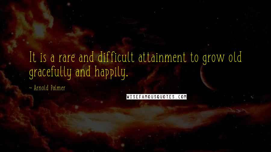 Arnold Palmer Quotes: It is a rare and difficult attainment to grow old gracefully and happily.