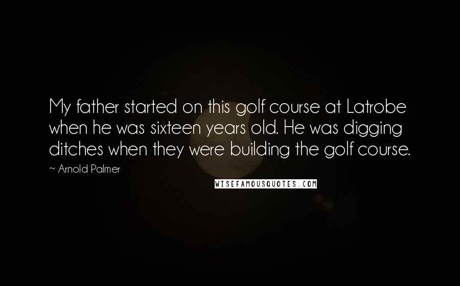 Arnold Palmer Quotes: My father started on this golf course at Latrobe when he was sixteen years old. He was digging ditches when they were building the golf course.