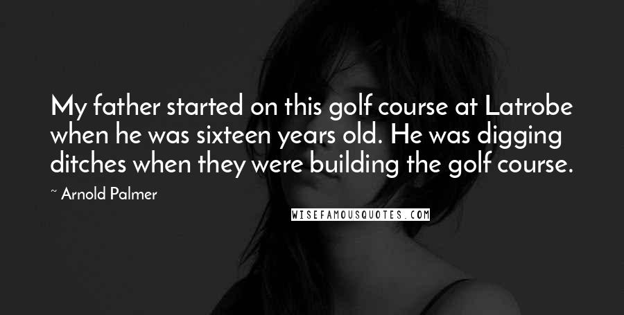 Arnold Palmer Quotes: My father started on this golf course at Latrobe when he was sixteen years old. He was digging ditches when they were building the golf course.