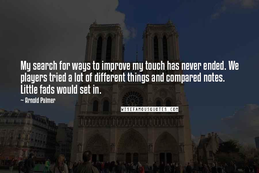 Arnold Palmer Quotes: My search for ways to improve my touch has never ended. We players tried a lot of different things and compared notes. Little fads would set in.