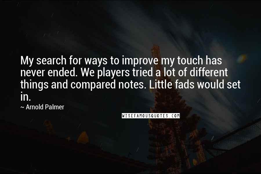 Arnold Palmer Quotes: My search for ways to improve my touch has never ended. We players tried a lot of different things and compared notes. Little fads would set in.