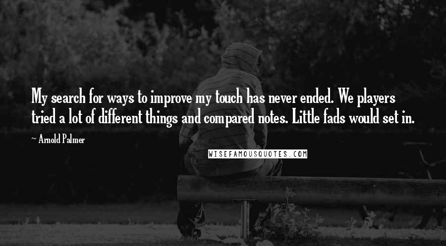 Arnold Palmer Quotes: My search for ways to improve my touch has never ended. We players tried a lot of different things and compared notes. Little fads would set in.