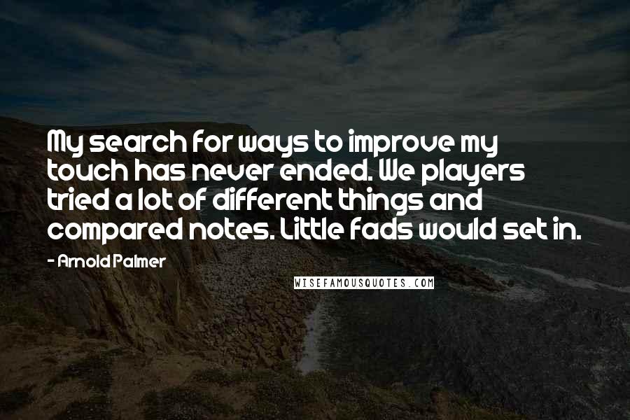 Arnold Palmer Quotes: My search for ways to improve my touch has never ended. We players tried a lot of different things and compared notes. Little fads would set in.