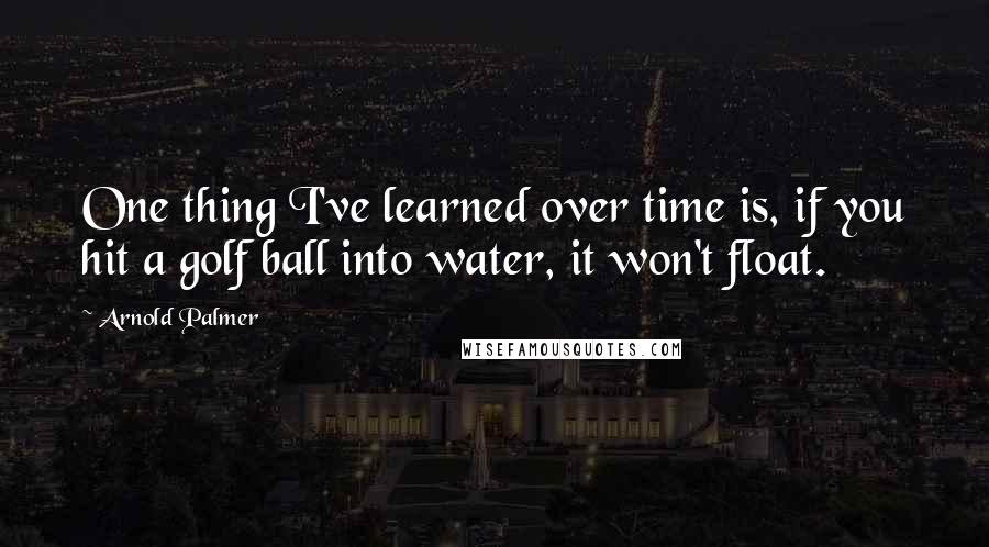 Arnold Palmer Quotes: One thing I've learned over time is, if you hit a golf ball into water, it won't float.