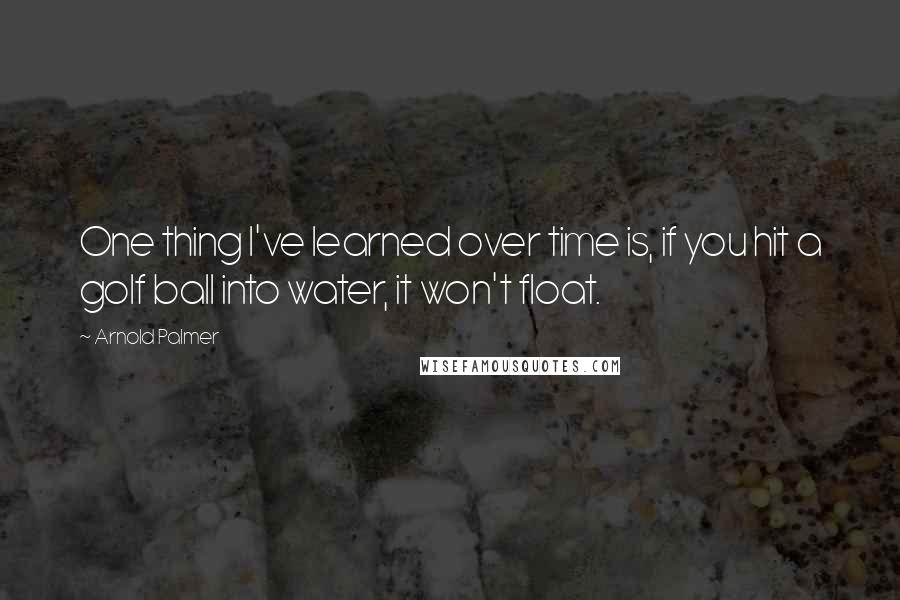 Arnold Palmer Quotes: One thing I've learned over time is, if you hit a golf ball into water, it won't float.