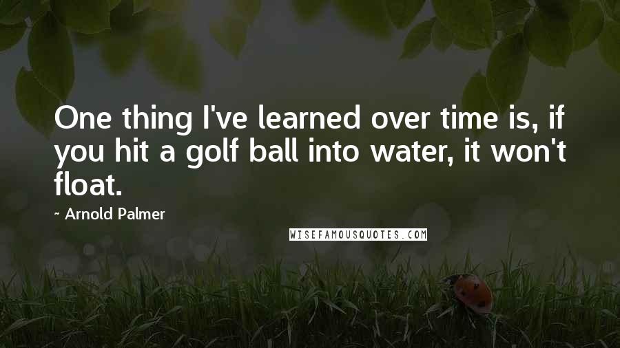 Arnold Palmer Quotes: One thing I've learned over time is, if you hit a golf ball into water, it won't float.