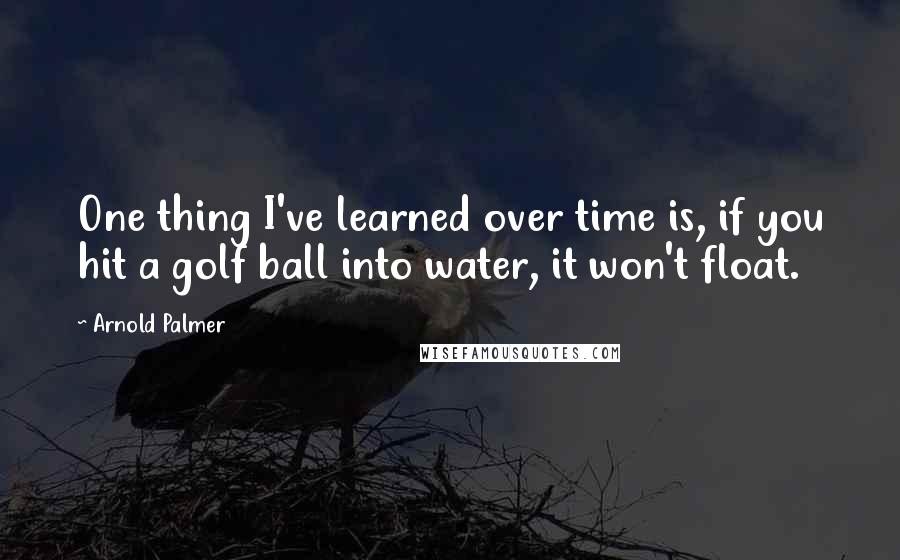 Arnold Palmer Quotes: One thing I've learned over time is, if you hit a golf ball into water, it won't float.