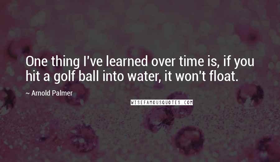 Arnold Palmer Quotes: One thing I've learned over time is, if you hit a golf ball into water, it won't float.