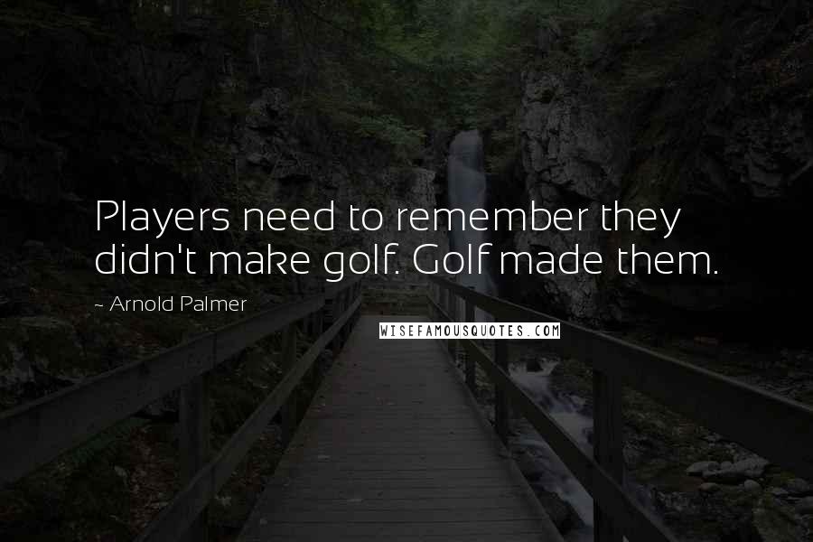 Arnold Palmer Quotes: Players need to remember they didn't make golf. Golf made them.