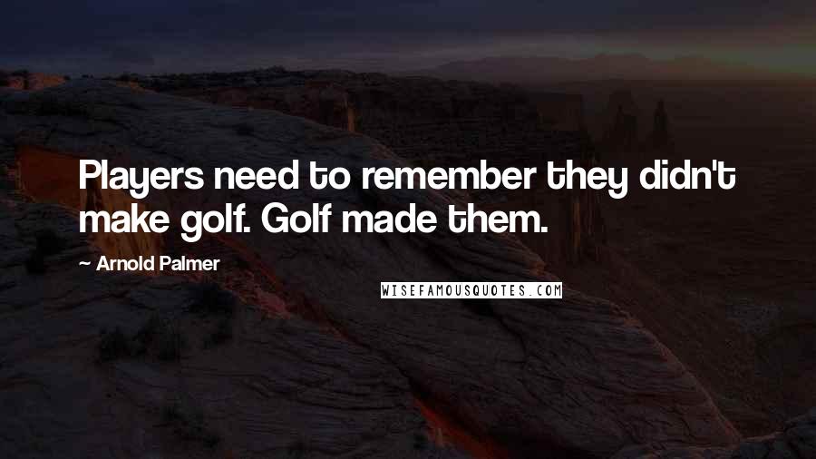 Arnold Palmer Quotes: Players need to remember they didn't make golf. Golf made them.