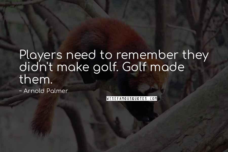 Arnold Palmer Quotes: Players need to remember they didn't make golf. Golf made them.