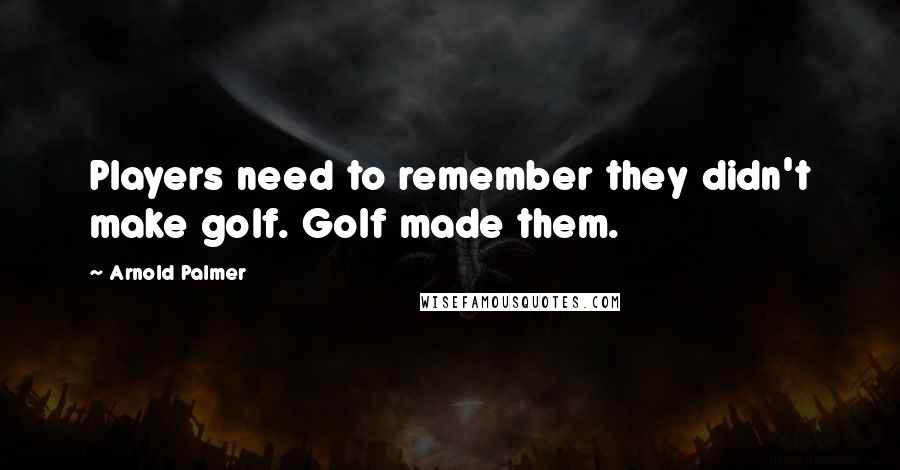 Arnold Palmer Quotes: Players need to remember they didn't make golf. Golf made them.