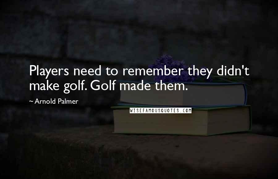 Arnold Palmer Quotes: Players need to remember they didn't make golf. Golf made them.