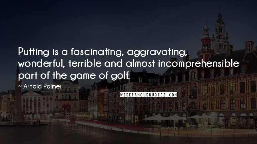 Arnold Palmer Quotes: Putting is a fascinating, aggravating, wonderful, terrible and almost incomprehensible part of the game of golf.